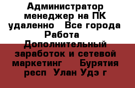 Администратор-менеджер на ПК удаленно - Все города Работа » Дополнительный заработок и сетевой маркетинг   . Бурятия респ.,Улан-Удэ г.